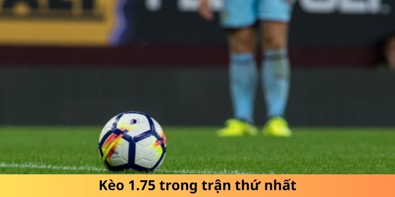 Kèo 1.75 trong trận thứ nhất